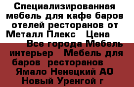 Специализированная мебель для кафе,баров,отелей,ресторанов от Металл Плекс › Цена ­ 5 000 - Все города Мебель, интерьер » Мебель для баров, ресторанов   . Ямало-Ненецкий АО,Новый Уренгой г.